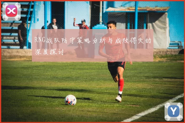 RNG战队防守策略分析与成败得失的深度探讨