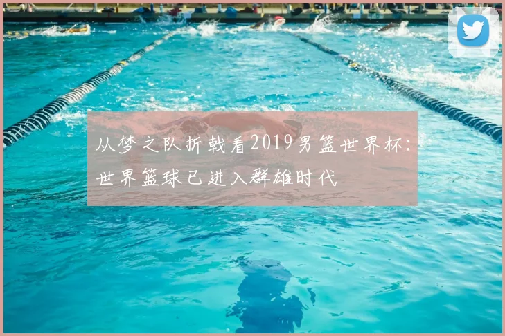 从梦之队折戟看2019男篮世界杯:世界篮球已进入群雄时代