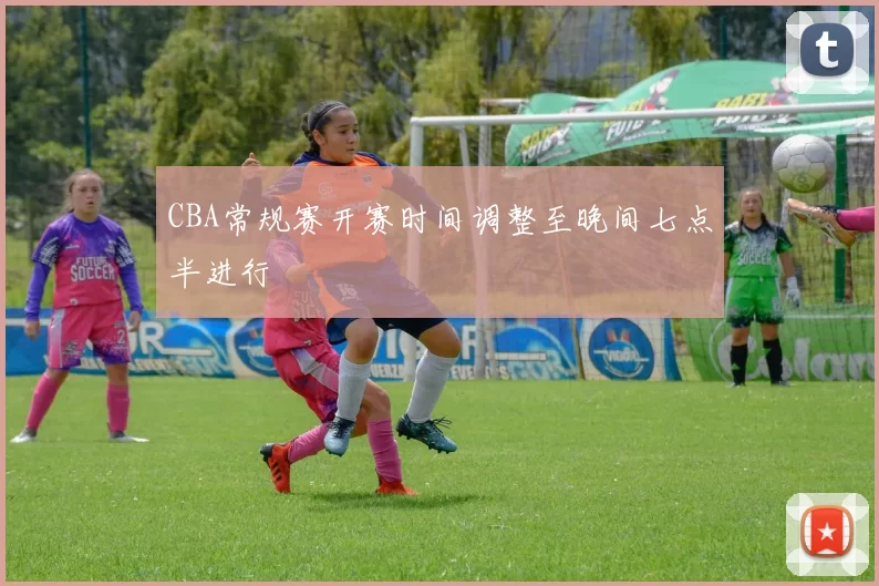 CBA常规赛开赛时间调整至晚间七点半进行