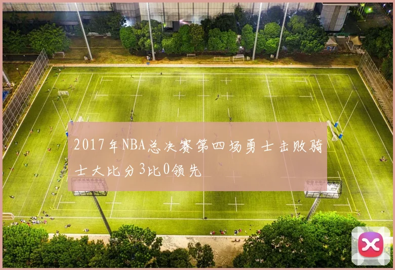 2017年NBA总决赛第四场勇士击败骑士大比分3比0领先