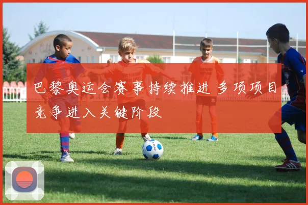 巴黎奥运会赛事持续推进 多项项目竞争进入关键阶段