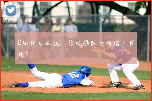 E组积分乱战:传统强队为何陷入困境?