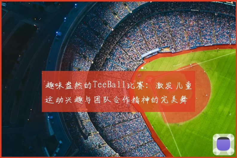 趣味盎然的TeeBall比赛：激发儿童运动兴趣与团队合作精神的完美舞台
