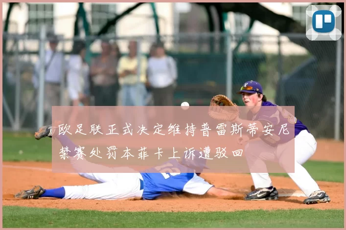 欧足联正式决定维持普雷斯蒂安尼禁赛处罚本菲卡上诉遭驳回