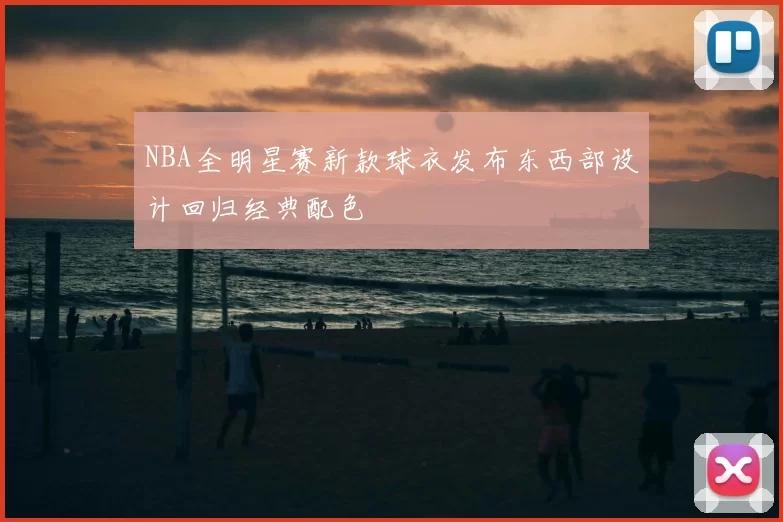 NBA全明星赛新款球衣发布东西部设计回归经典配色