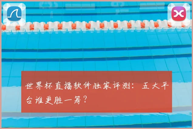 世界杯直播软件独家评测:五大平台谁更胜一筹?