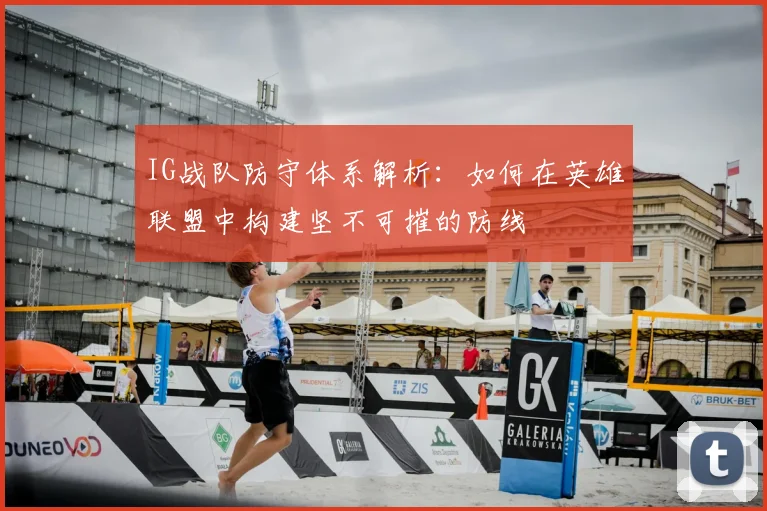 IG战队防守体系解析：如何在英雄联盟中构建坚不可摧的防线