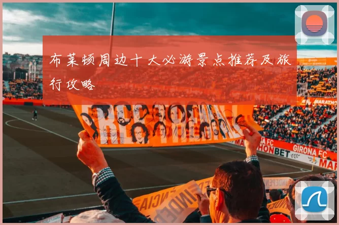 布莱顿周边十大必游景点推荐及旅行攻略