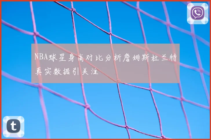 NBA球星身高对比分析詹姆斯杜兰特真实数据引关注
