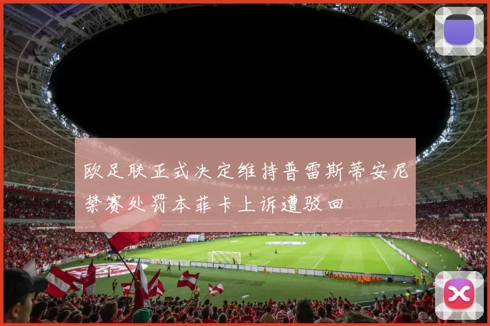 欧足联正式决定维持普雷斯蒂安尼禁赛处罚本菲卡上诉遭驳回