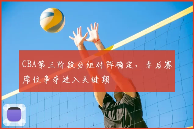 CBA第三阶段分组对阵确定，季后赛席位争夺进入关键期