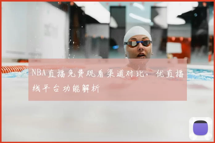 NBA直播免费观看渠道对比，优直播线平台功能解析