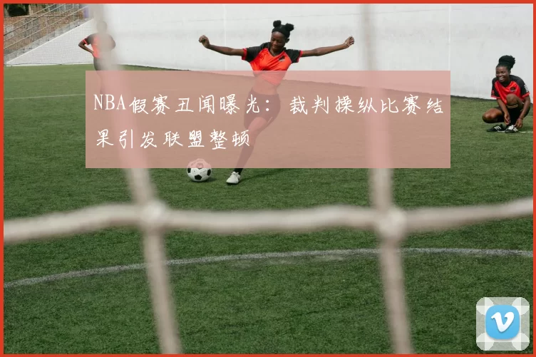 NBA假赛丑闻曝光：裁判操纵比赛结果引发联盟整顿