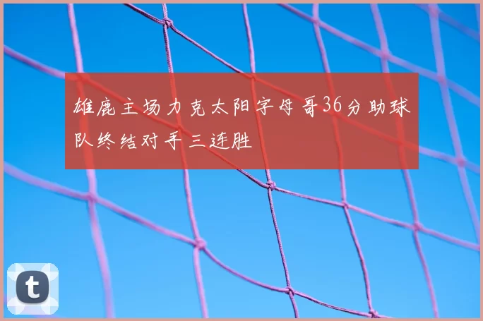 雄鹿主场力克太阳字母哥36分助球队终结对手三连胜