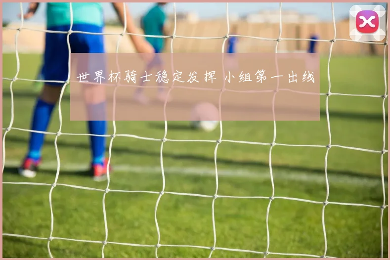 世界杯骑士稳定发挥 小组第一出线