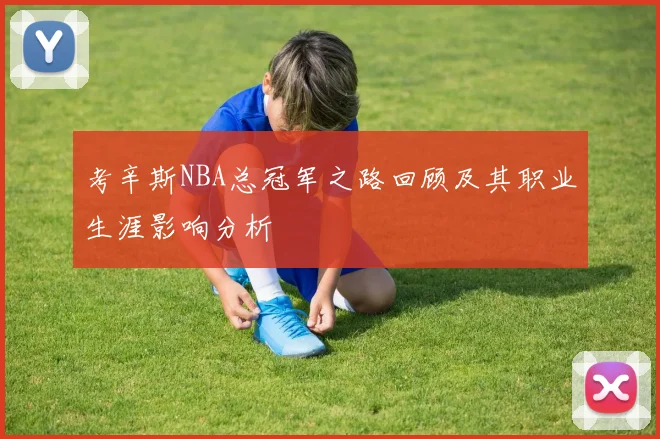 考辛斯NBA总冠军之路回顾及其职业生涯影响分析