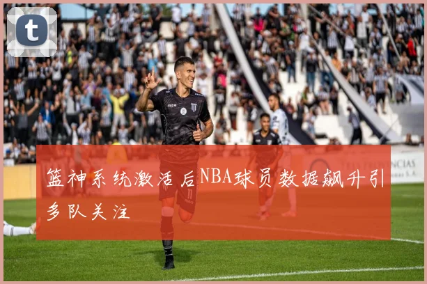 篮神系统激活后NBA球员数据飙升引多队关注