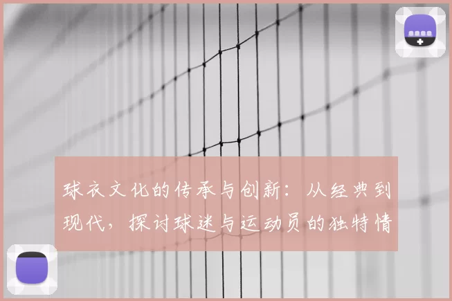 球衣文化的传承与创新：从经典到现代，探讨球迷与运动员的独特情感纽带