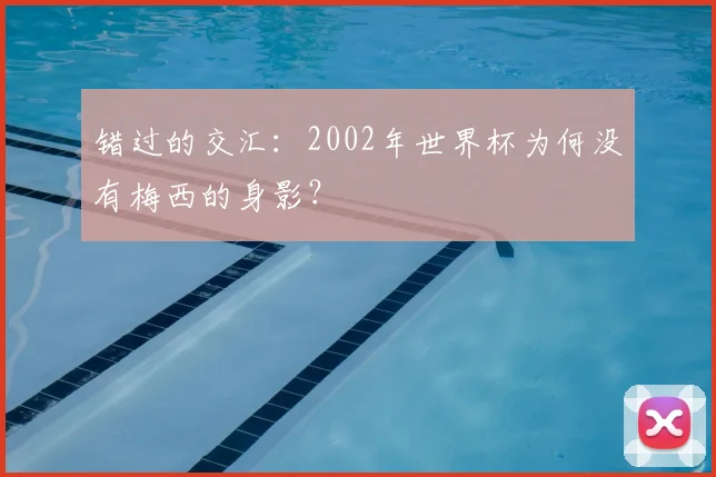 错过的交汇:2002年世界杯为何没有梅西的身影?