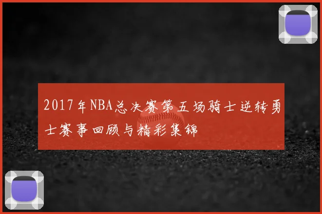 2017年NBA总决赛第五场骑士逆转勇士赛事回顾与精彩集锦