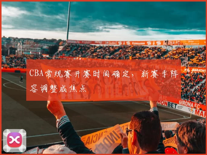 CBA常规赛开赛时间确定，新赛季阵容调整成焦点