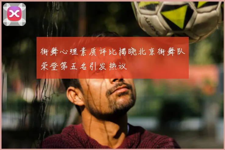 街舞心理素质评比揭晓北京街舞队荣登第五名引发热议