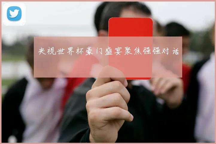 央视世界杯豪门盛宴聚焦强强对话