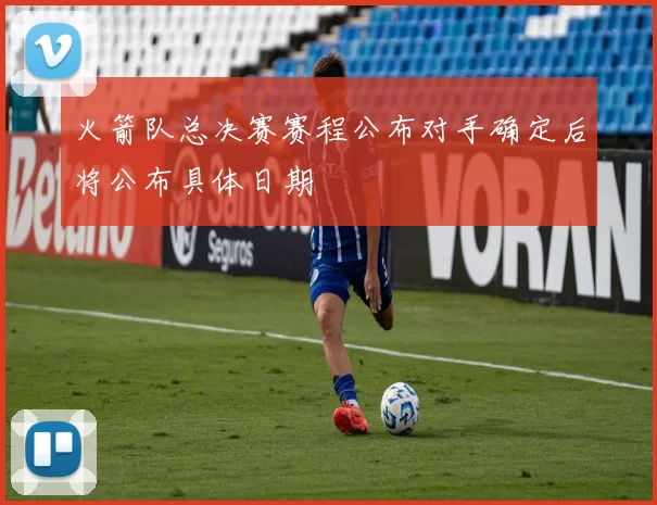 火箭队总决赛赛程公布对手确定后将公布具体日期