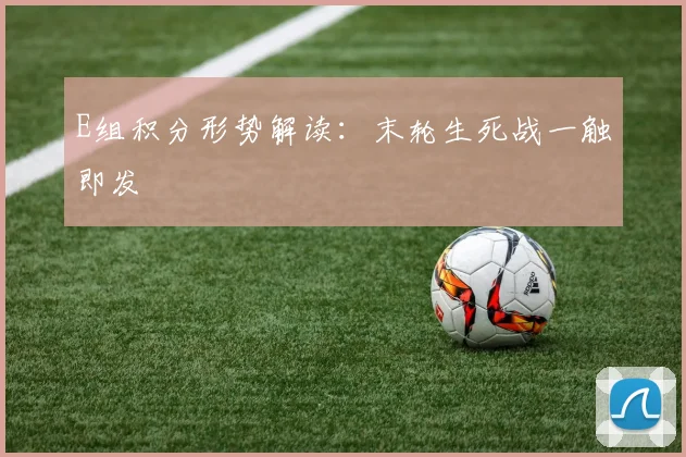 E组积分形势解读:末轮生死战一触即发