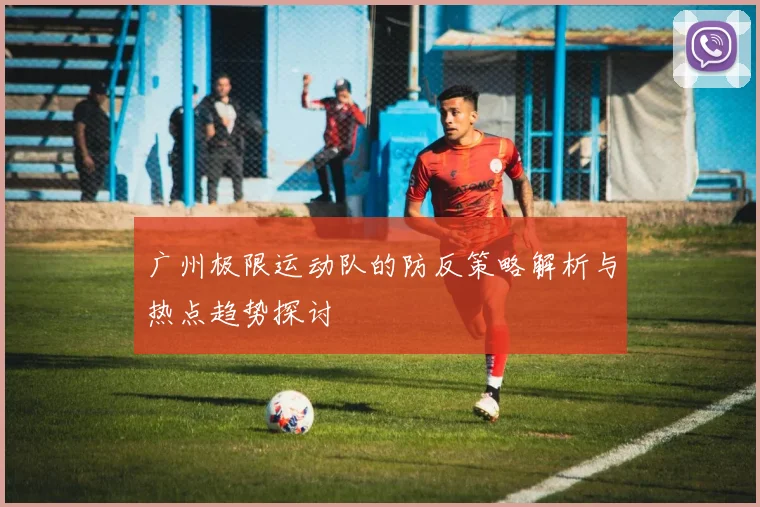 广州极限运动队的防反策略解析与热点趋势探讨