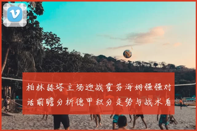 柏林赫塔主场迎战霍芬海姆强强对话前瞻分析德甲积分走势与战术看点