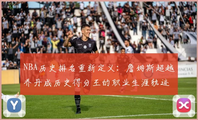 NBA历史排名重新定义：詹姆斯超越乔丹成历史得分王的职业生涯轨迹