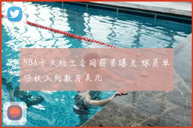 NBA十天短工合同薪资曝光 球员单份收入约数万美元