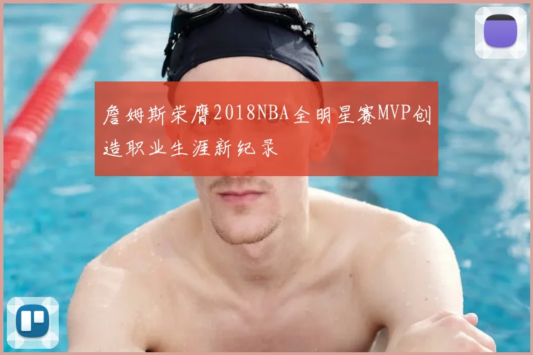 詹姆斯荣膺2018NBA全明星赛MVP创造职业生涯新纪录