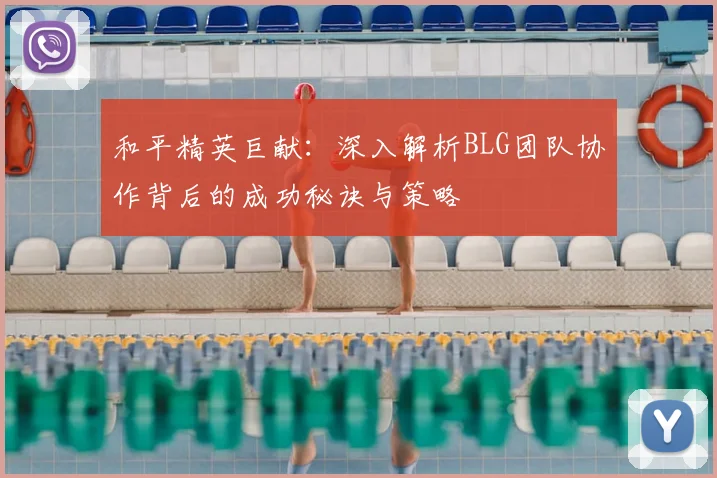 和平精英巨献:深入解析BLG团队协作背后的成功秘诀与策略