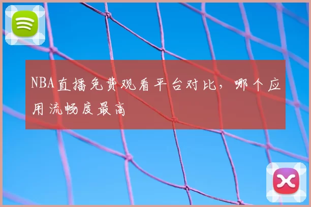 NBA直播免费观看平台对比，哪个应用流畅度最高