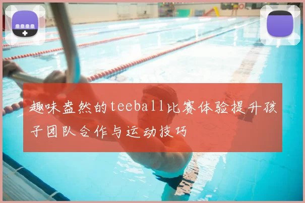 趣味盎然的teeball比赛体验提升孩子团队合作与运动技巧