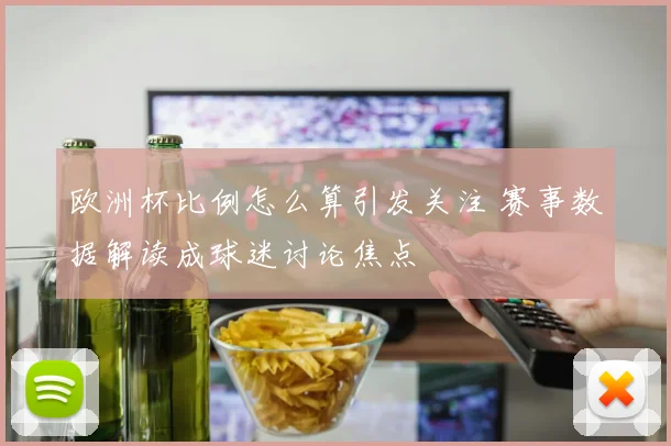 欧洲杯比例怎么算引发关注 赛事数据解读成球迷讨论焦点