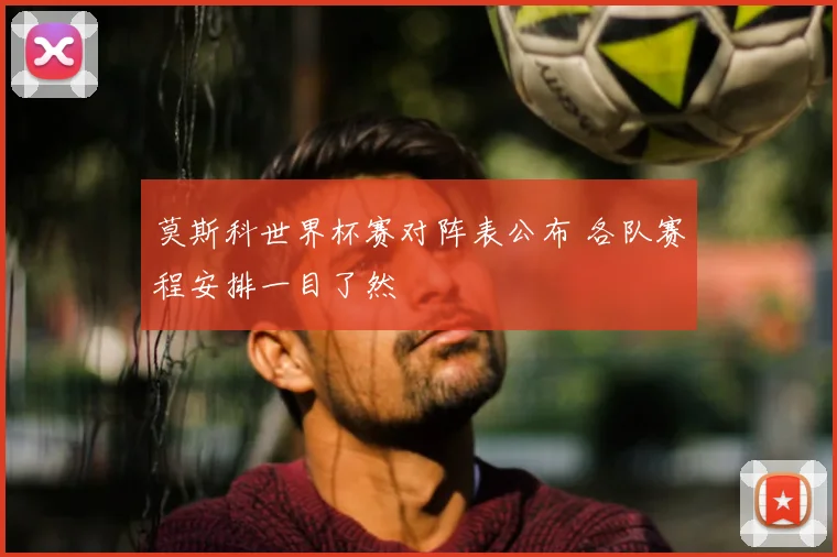 莫斯科世界杯赛对阵表公布 各队赛程安排一目了然