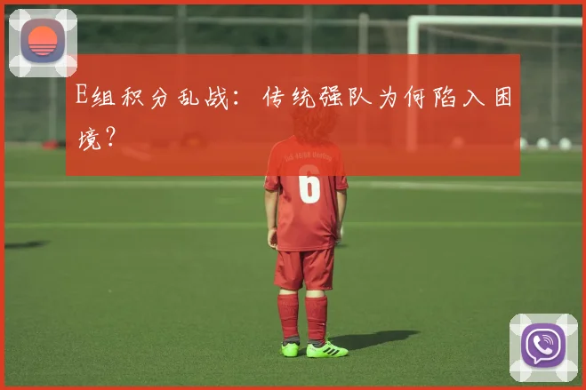 E组积分乱战:传统强队为何陷入困境?