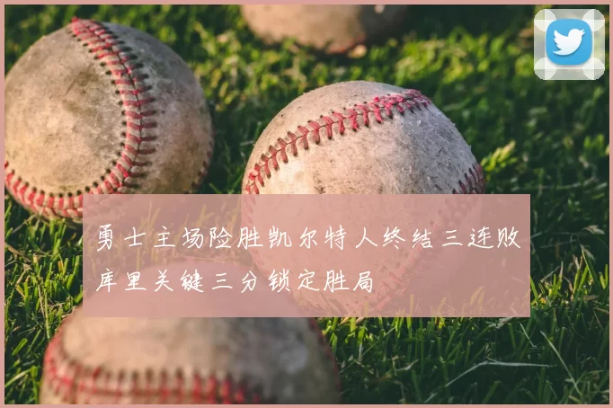 勇士主场险胜凯尔特人终结三连败库里关键三分锁定胜局