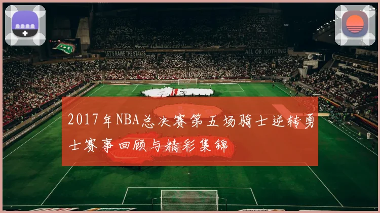 2017年NBA总决赛第五场骑士逆转勇士赛事回顾与精彩集锦