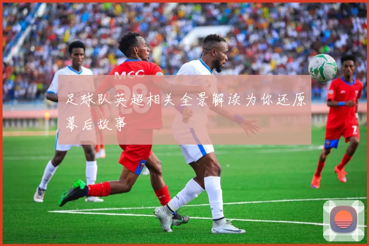 足球队英超相关全景解读为你还原幕后故事
