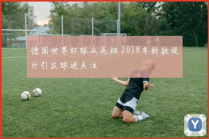 德国世界杯球衣亮相 2018年新款设计引发球迷关注