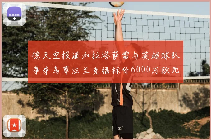 德天空报道加拉塔萨雷与英超球队争夺乌尊法兰克福标价6000万欧元