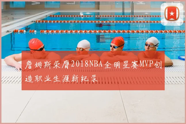 詹姆斯荣膺2018NBA全明星赛MVP创造职业生涯新纪录
