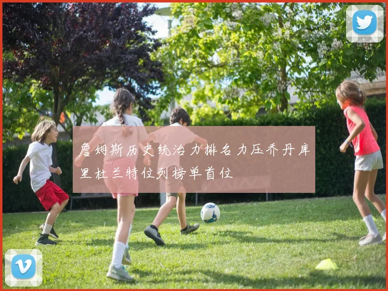 詹姆斯历史统治力排名力压乔丹库里杜兰特位列榜单首位