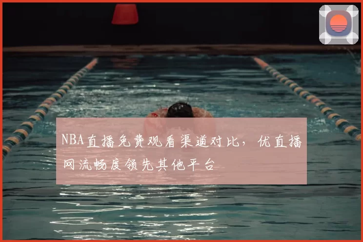 NBA直播免费观看渠道对比，优直播网流畅度领先其他平台