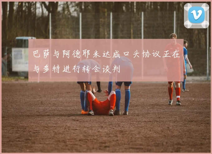 巴萨与阿德耶米达成口头协议正在与多特进行转会谈判