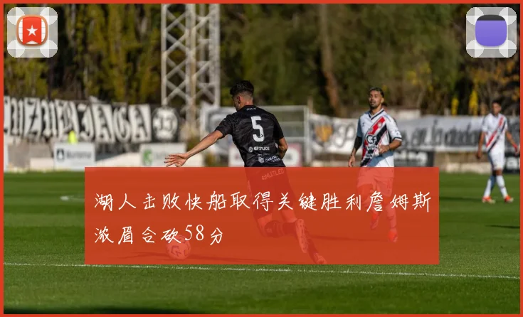 湖人击败快船取得关键胜利詹姆斯浓眉合砍58分